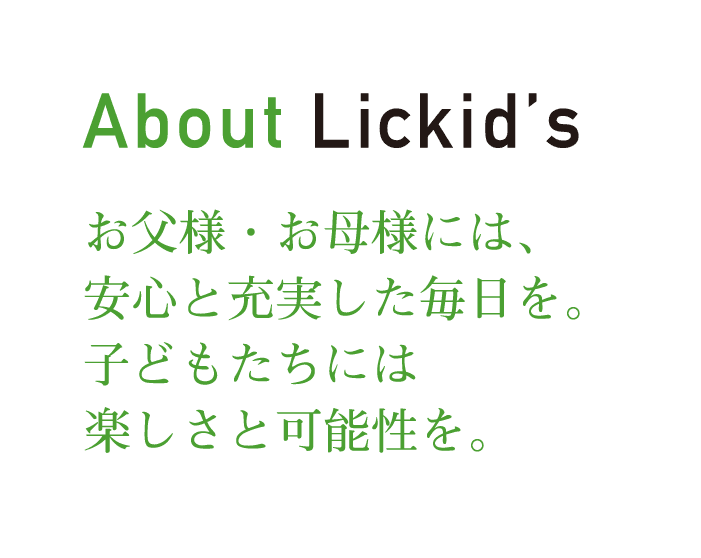 【About Lickid’s】お父様・お母様には、安心と充実した毎日を。子どもたちには楽しさと可能性を。